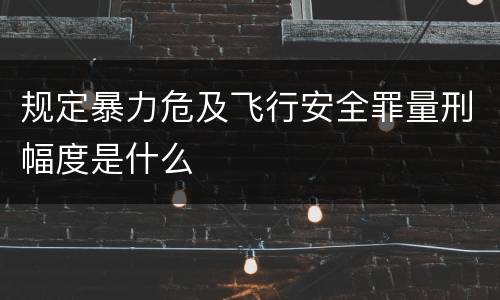 规定暴力危及飞行安全罪量刑幅度是什么