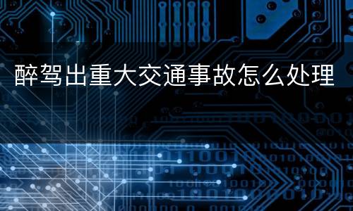 醉驾出重大交通事故怎么处理