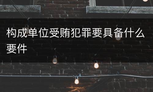 构成单位受贿犯罪要具备什么要件