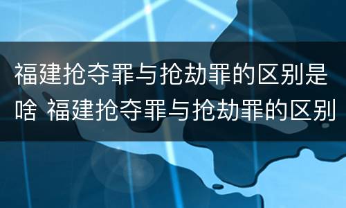 福建抢夺罪与抢劫罪的区别是啥 福建抢夺罪与抢劫罪的区别是啥呢