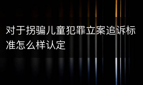 对于拐骗儿童犯罪立案追诉标准怎么样认定