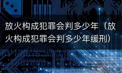 放火构成犯罪会判多少年（放火构成犯罪会判多少年缓刑）