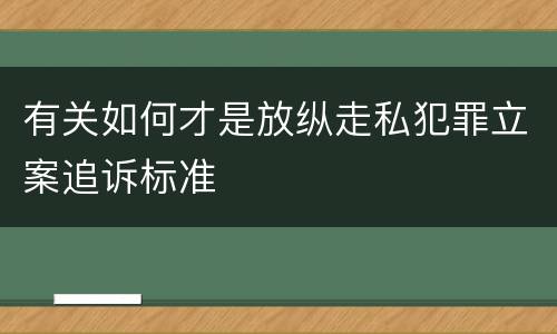 有关如何才是放纵走私犯罪立案追诉标准