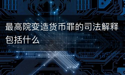 最高院变造货币罪的司法解释包括什么