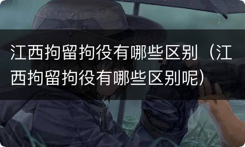江西拘留拘役有哪些区别（江西拘留拘役有哪些区别呢）