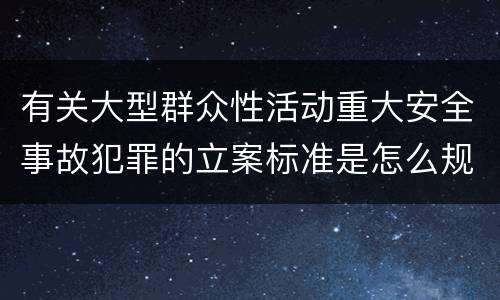 有关大型群众性活动重大安全事故犯罪的立案标准是怎么规定