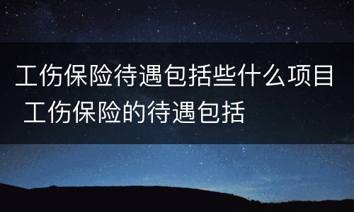 工伤保险待遇包括些什么项目 工伤保险的待遇包括