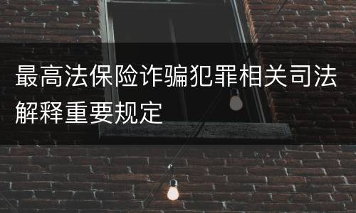 最高法保险诈骗犯罪相关司法解释重要规定