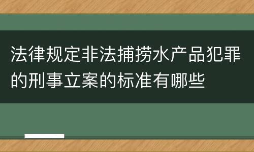 法律规定非法捕捞水产品犯罪的刑事立案的标准有哪些