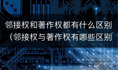 邻接权和著作权都有什么区别（邻接权与著作权有哪些区别?）