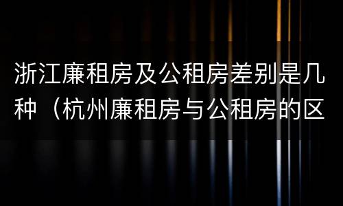 浙江廉租房及公租房差别是几种（杭州廉租房与公租房的区别）