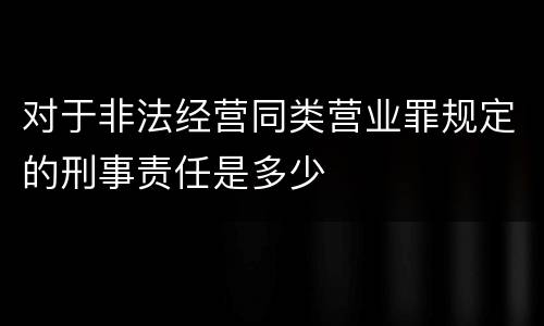 对于非法经营同类营业罪规定的刑事责任是多少