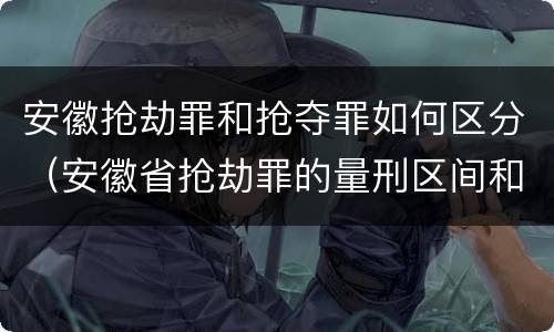 安徽抢劫罪和抢夺罪如何区分（安徽省抢劫罪的量刑区间和量刑情节）