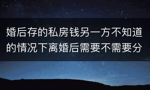 婚后存的私房钱另一方不知道的情况下离婚后需要不需要分割