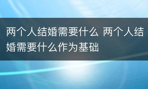 两个人结婚需要什么 两个人结婚需要什么作为基础