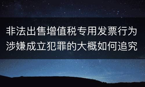 非法出售增值税专用发票行为涉嫌成立犯罪的大概如何追究刑事责任