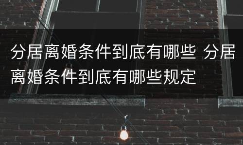 分居离婚条件到底有哪些 分居离婚条件到底有哪些规定