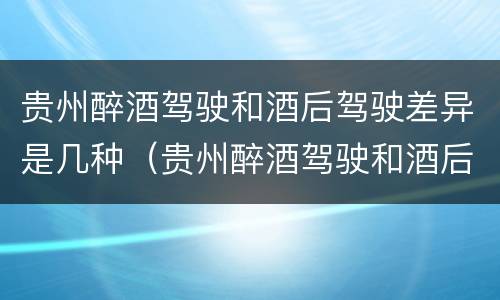 贵州醉酒驾驶和酒后驾驶差异是几种（贵州醉酒驾驶和酒后驾驶差异是几种情形）