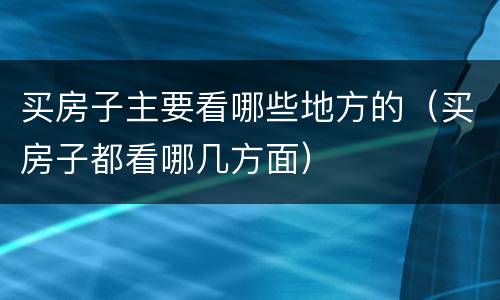 买房子主要看哪些地方的（买房子都看哪几方面）