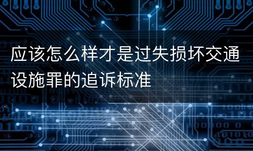 应该怎么样才是过失损坏交通设施罪的追诉标准