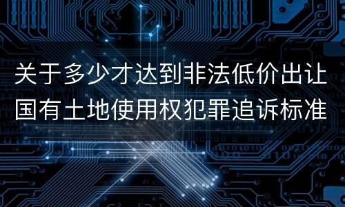 关于多少才达到非法低价出让国有土地使用权犯罪追诉标准