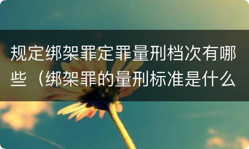 规定绑架罪定罪量刑档次有哪些（绑架罪的量刑标准是什么?）
