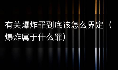有关爆炸罪到底该怎么界定（爆炸属于什么罪）