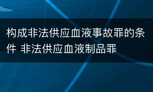 构成非法供应血液事故罪的条件 非法供应血液制品罪