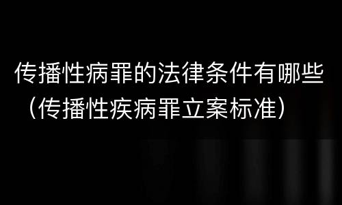 传播性病罪的法律条件有哪些（传播性疾病罪立案标准）