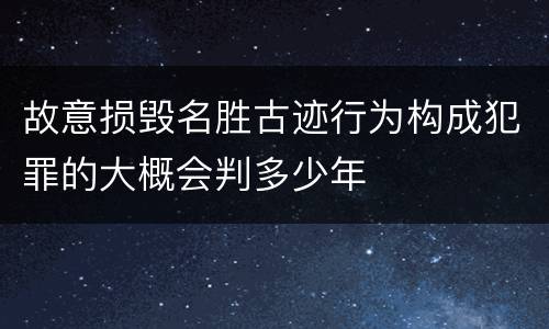 故意损毁名胜古迹行为构成犯罪的大概会判多少年