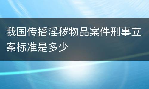 我国传播淫秽物品案件刑事立案标准是多少