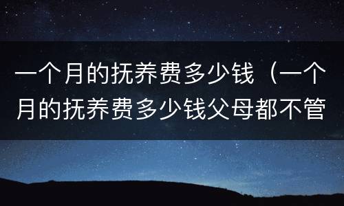 一个月的抚养费多少钱（一个月的抚养费多少钱父母都不管）