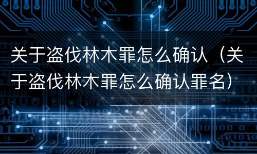 关于盗伐林木罪怎么确认（关于盗伐林木罪怎么确认罪名）