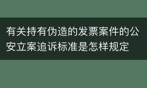 有关持有伪造的发票案件的公安立案追诉标准是怎样规定
