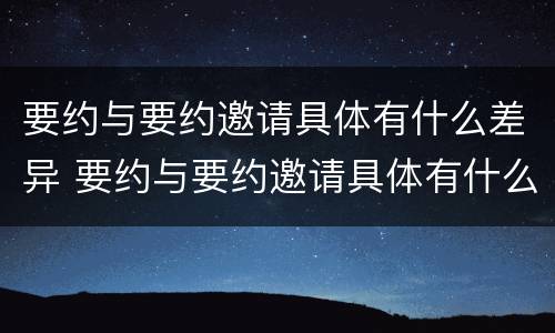 要约与要约邀请具体有什么差异 要约与要约邀请具体有什么差异吗