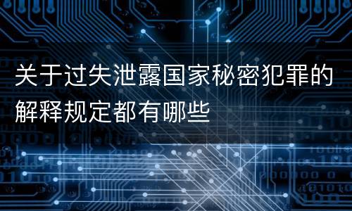 关于过失泄露国家秘密犯罪的解释规定都有哪些