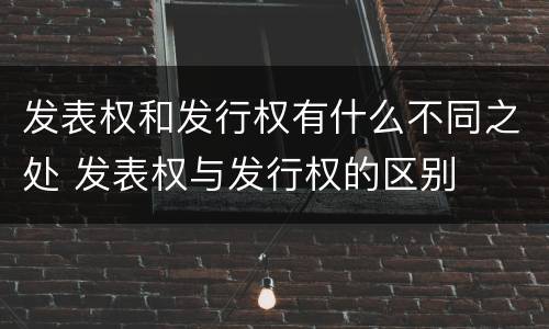 发表权和发行权有什么不同之处 发表权与发行权的区别
