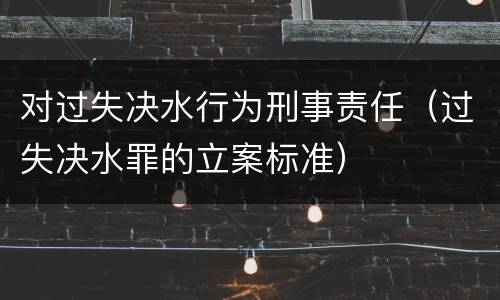 对过失决水行为刑事责任（过失决水罪的立案标准）