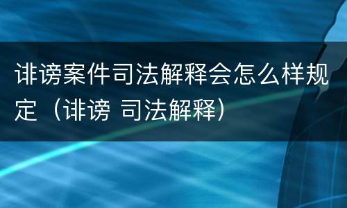 诽谤案件司法解释会怎么样规定（诽谤 司法解释）