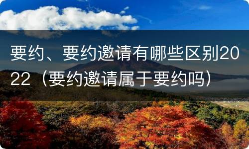 要约、要约邀请有哪些区别2022（要约邀请属于要约吗）