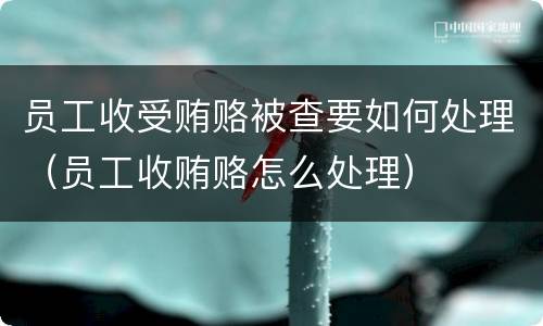 员工收受贿赂被查要如何处理（员工收贿赂怎么处理）
