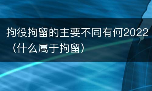 拘役拘留的主要不同有何2022（什么属于拘留）