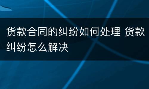 货款合同的纠纷如何处理 货款纠纷怎么解决