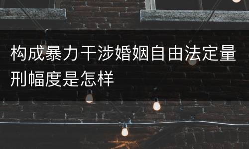 构成暴力干涉婚姻自由法定量刑幅度是怎样