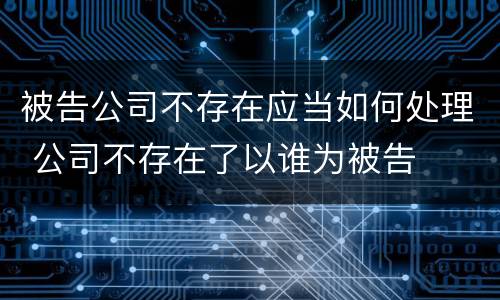 被告公司不存在应当如何处理 公司不存在了以谁为被告