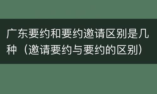 广东要约和要约邀请区别是几种（邀请要约与要约的区别）