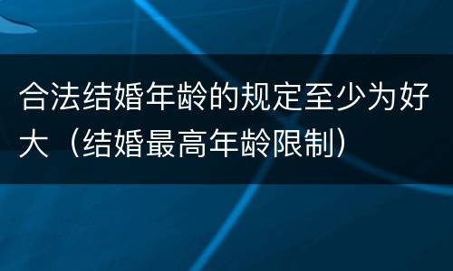 合法结婚年龄的规定至少为好大（结婚最高年龄限制）