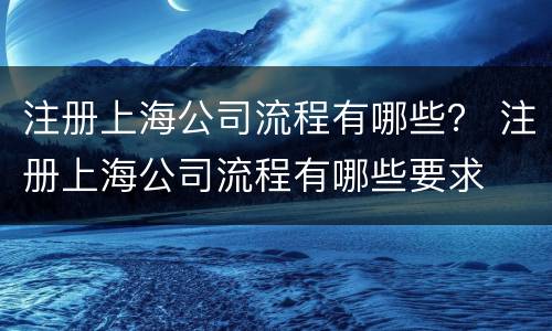 注册上海公司流程有哪些？ 注册上海公司流程有哪些要求