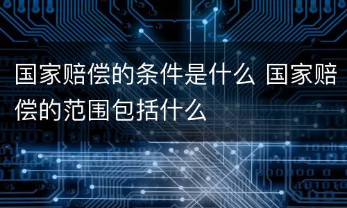 国家赔偿的条件是什么 国家赔偿的范围包括什么