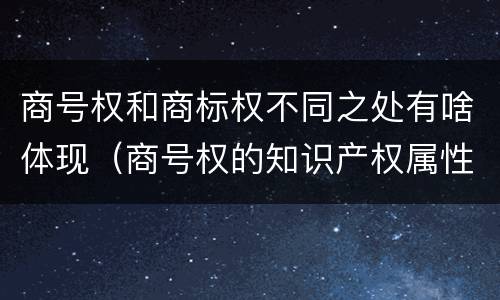 商号权和商标权不同之处有啥体现（商号权的知识产权属性）